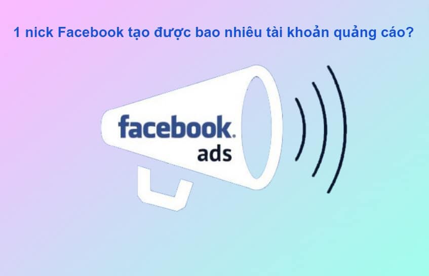 1 nick Facebook tạo được bao nhiêu tài khoản quảng cáo?