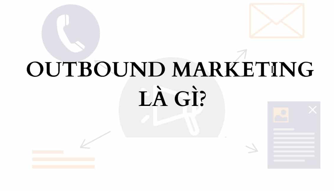 Outbound marketing là chiến lược thu hút khách hàng tiềm năng
